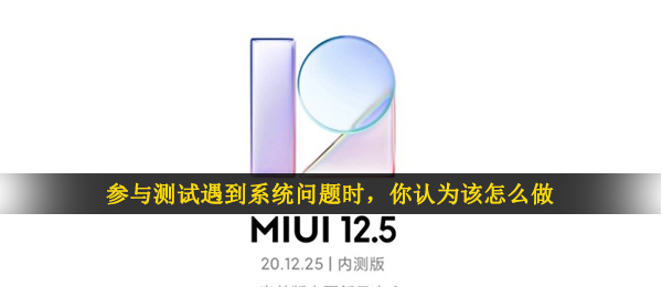 参与测试遇到系统问题时，你认为该怎么做-小米MIUI12.5内测申请答题答案
