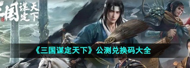 三国谋定天下公测兑换码有哪些-公测兑换码大全