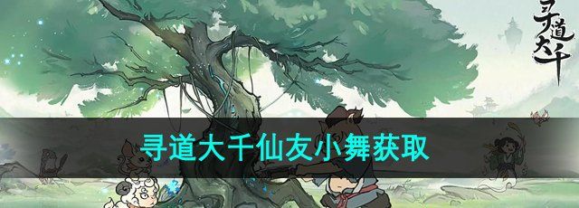 寻道大千仙友小舞怎么获得-仙友小舞获取方法