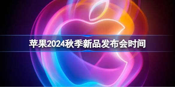 苹果2024秋季新品发布会时间-苹果2024秋季发布会什么时候