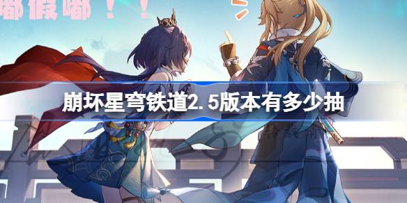崩坏星穹铁道2.5版本有多少抽-崩坏星穹铁道2.5版本可获取抽数分享一览