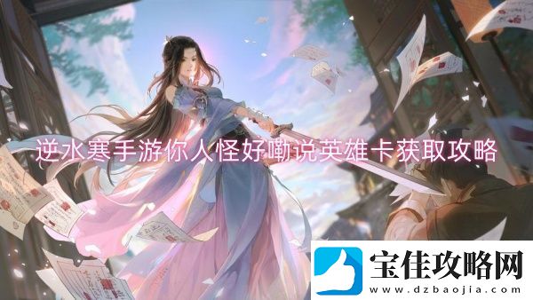 逆水寒手游你人怪好嘞说英雄卡获取攻略-逆水寒手游你人怪好嘞说英雄卡获取一览