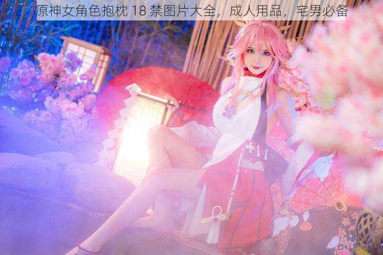 原神女角色抱枕 18 禁图片大全,成人用品,宅男必备