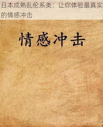 日本成熟**系类:让你体验最真实的情感冲击