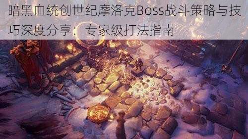 暗黑血统创世纪摩洛克Boss战斗策略与技巧深度分享：专家级打法指南