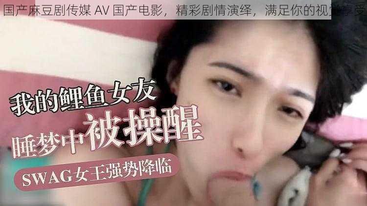 国产麻豆剧传媒 AV 国产电影，精彩剧情演绎，满足你的视觉享受