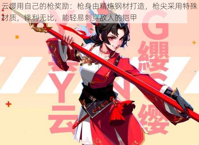 云缨用自己的枪奖励:枪身由精炼钢材打造,枪尖采用特殊材质,锋利无比,能轻易刺穿敌人的铠甲