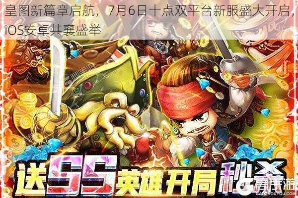 皇图新篇章启航，7月6日十点双平台新服盛大开启，iOS安卓共襄盛举