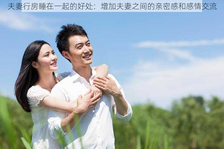 夫妻行房睡在一起的好处：增加夫妻之间的亲密感和感情交流