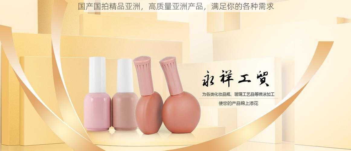 国产国拍精品亚洲，高质量亚洲产品，满足你的各种需求