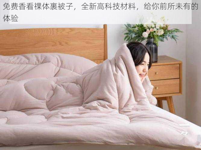 免费香看祼体裹被子，全新高科技材料，给你前所未有的体验
