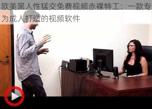 欧美黑人性猛交免费视频赤裸特工：一款专为成人打造的视频软件