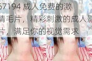 67194 成人免费的激情毛片,精彩刺激的成人影片,满足你的视觉需求