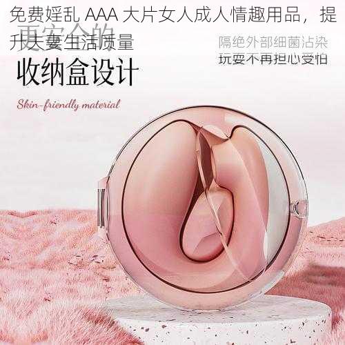 免费婬乱 AAA 大片女人成人情趣用品,提升夫妻生活质量
