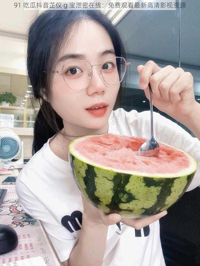 91 吃瓜抖音芷仪 g 宝泄密在线:免费观看最新高清影视资源