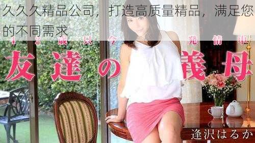 久久久精品公司,打造高质量精品,满足您的不同需求