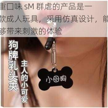 重囗味 sM 群虐的产品是一款成人玩具,采用仿真设计,能够带来刺激的体验