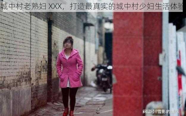 城中村老熟妇 XXX，打造最真实的城中村少妇生活体验