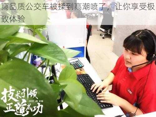 高品质公交车被揉到高**了,让你享受极致体验