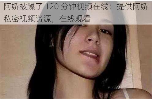阿娇被躁了 120 分钟视频在线：提供阿娇私密视频资源，在线观看