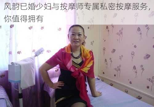 风韵已婚少妇与按摩师专属私密按摩服务，你值得拥有
