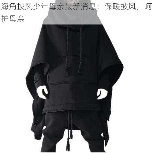海角披风少年母亲最新消息：保暖披风，呵护母亲