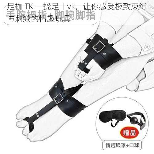 足枷 TK 一挠足丨vk，让你感受极致束缚与刺激的情趣玩具