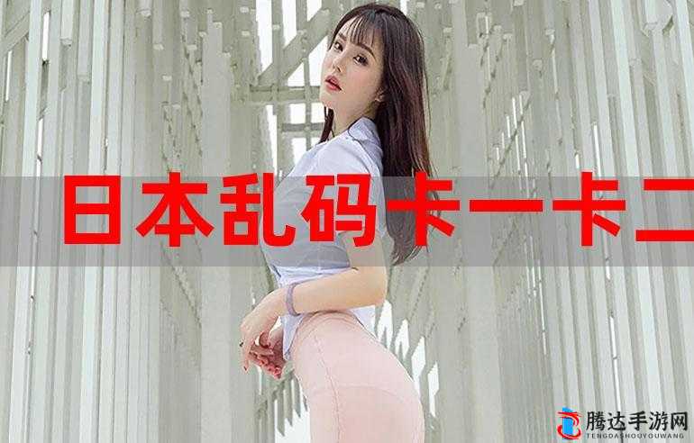日本不卡一卡二新区全新体验等你来探索