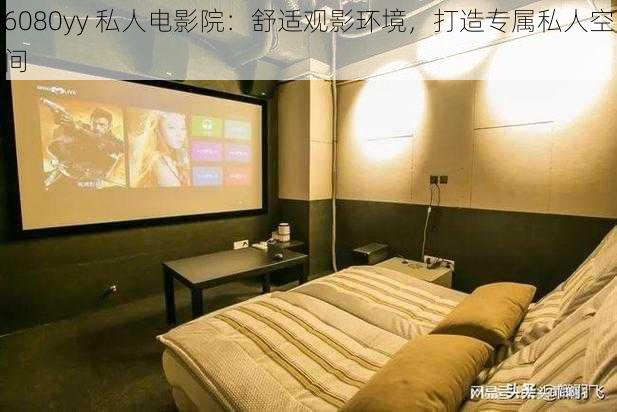 6080yy 私人电影院:舒适观影环境,打造专属私人空间