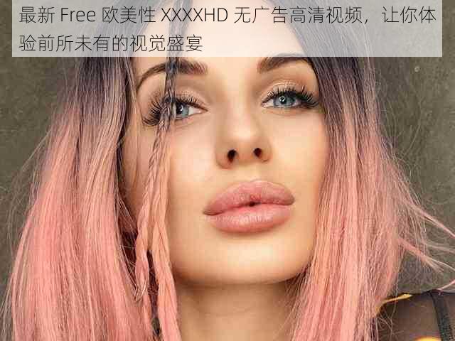 最新 Free 欧美性 XXXXHD 无广告高清视频，让你体验前所未有的视觉盛宴