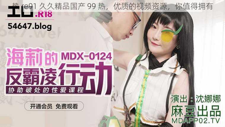 热 re91 久久精品国产 99 热,优质的视频资源,你值得拥有