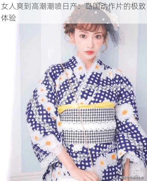 女人爽到高潮**日产:岛国动作片的极致体验