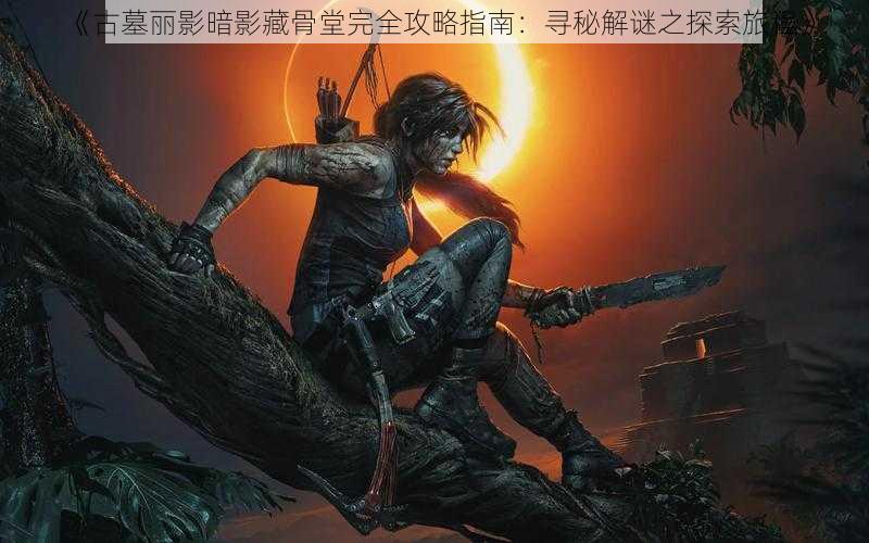 《古墓丽影暗影藏骨堂完全攻略指南：寻秘解谜之探索旅程》