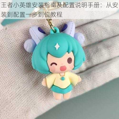 王者小英雄安装指南及配置说明手册:从安装到配置一步到位教程