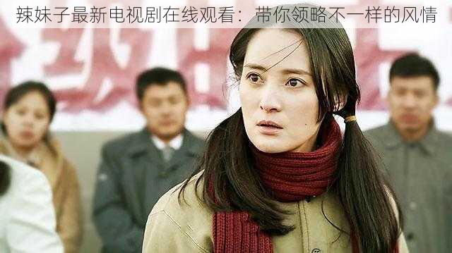 辣妹子最新电视剧在线观看:带你领略不一样的风情