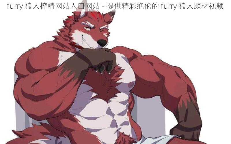 furry 狼人榨精网站入口网站 - 提供精彩绝伦的 furry 狼人题材视频