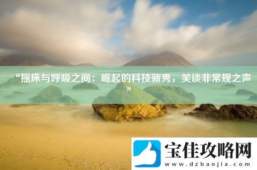 “摇床与呼吸之间：崛起的科技新秀-笑谈非常规之声”
