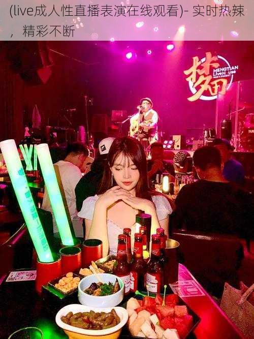 (live成人性直播表演在线观看)- 实时热辣,精彩不断