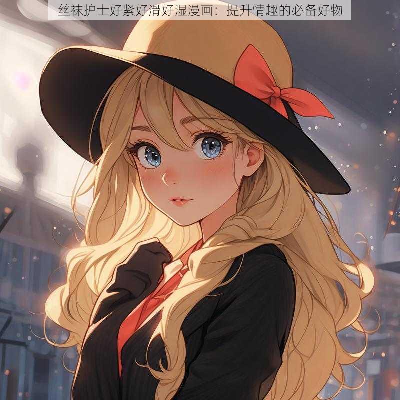 丝袜护士好紧好滑好湿漫画:提升情趣的必备好物