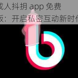 成人抖抈 app 免费版：开启私密互动新时代