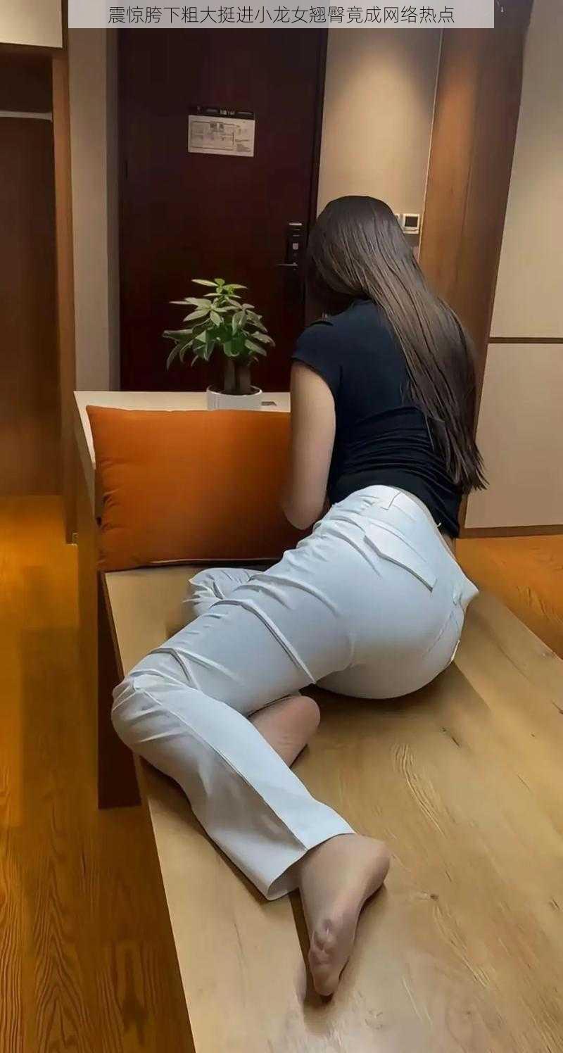 震惊胯下粗大挺进小龙女翘臀竟成网络热点