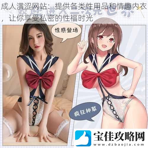 成人潢涩网站：提供各类性用品和情趣内衣让你享受私密的性福时光