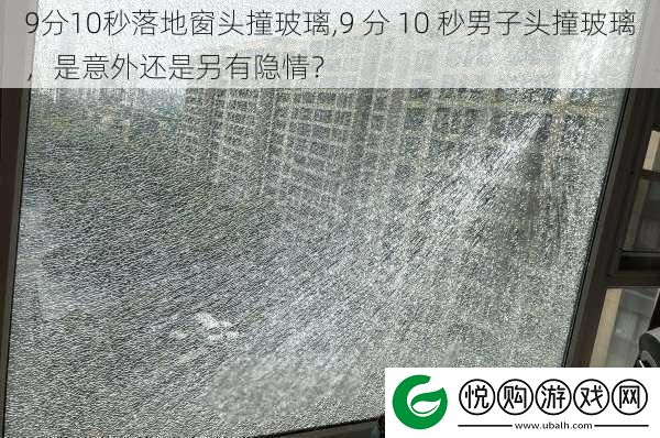 9分10秒落地窗头撞玻璃-9-分-10-秒男子头撞玻璃-是意外还是另有隐情