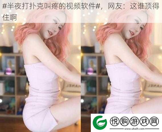 #半夜打扑克叫疼的视频软件#-友：这谁顶得住啊